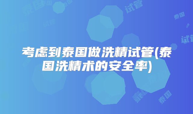 考虑到泰国做洗精试管(泰国洗精术的安全率)