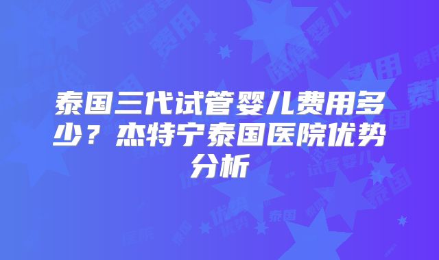 泰国三代试管婴儿费用多少？杰特宁泰国医院优势分析