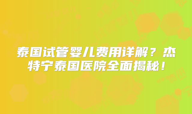 泰国试管婴儿费用详解?杰特宁泰国医院全面揭秘!