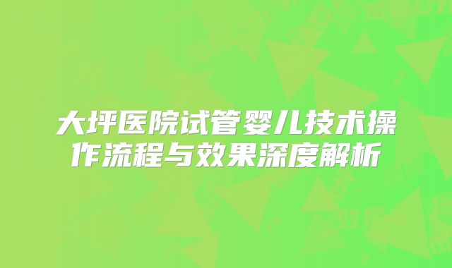 大坪医院试管婴儿技术操作流程与效果深度解析