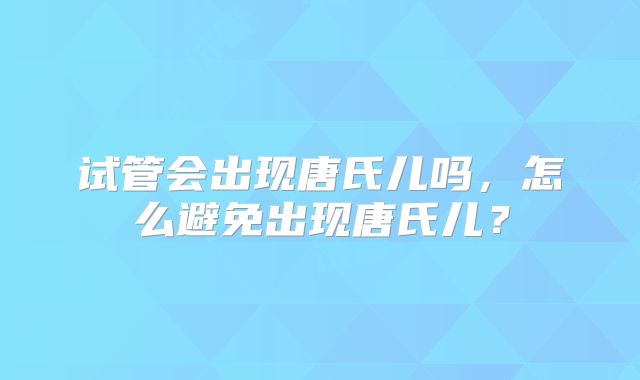 试管会出现唐氏儿吗，怎么避免出现唐氏儿？