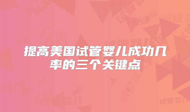 提高美国试管婴儿成功几率的三个关键点