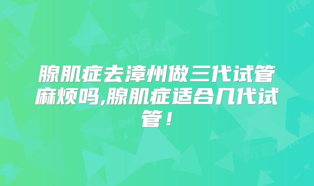 腺肌症去漳州做三代试管麻烦吗,腺肌症适合几代试管！