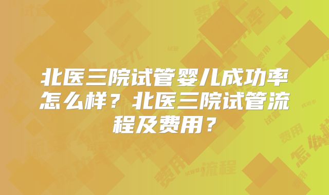 北医三院试管婴儿成功率怎么样？北医三院试管流程及费用？