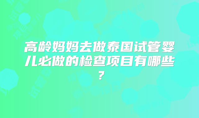 高龄妈妈去做泰国试管婴儿必做的检查项目有哪些？