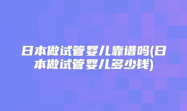 日本做试管婴儿靠谱吗(日本做试管婴儿多少钱)