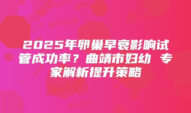 2025年卵巢早衰影响试管成功率？曲靖市妇幼 专家解析提升策略