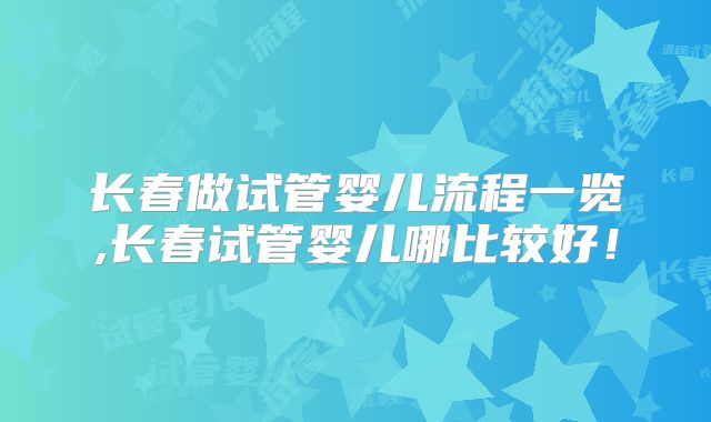 长春做试管婴儿流程一览,长春试管婴儿哪比较好！