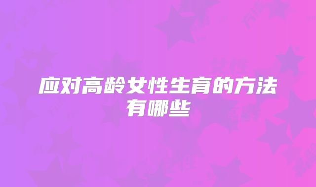 应对高龄女性生育的方法有哪些