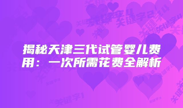 揭秘天津三代试管婴儿费用:一次所需花费全解析