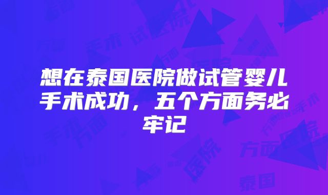 想在泰国医院做试管婴儿手术成功，五个方面务必牢记