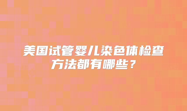 美国试管婴儿染色体检查方法都有哪些？