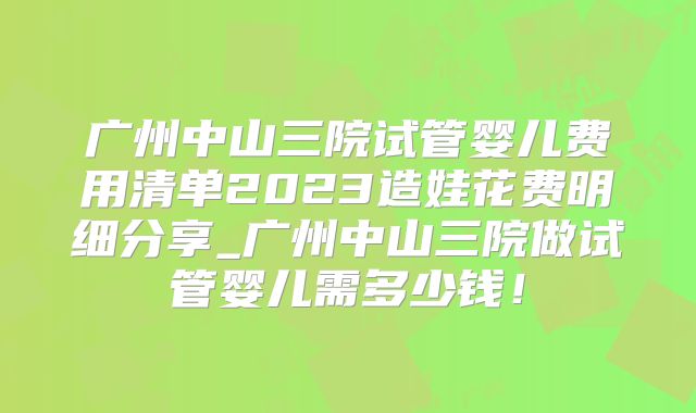 广州中山三院试管婴儿费用清单2023造娃花费明细分享_广州中山三院做试管婴儿需多少钱！