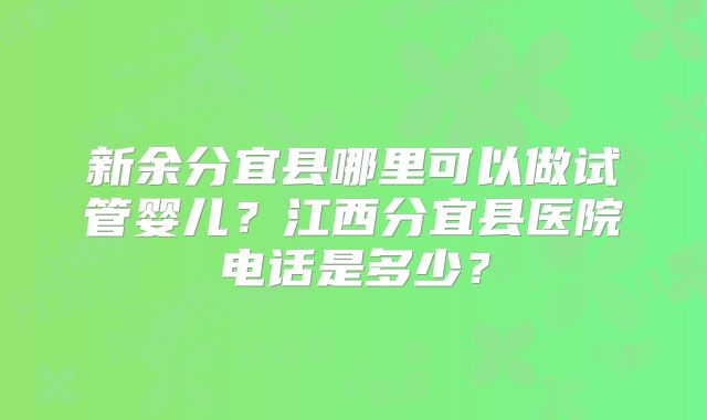 新余分宜县哪里可以做试管婴儿?江西分宜县医院电话是多少?