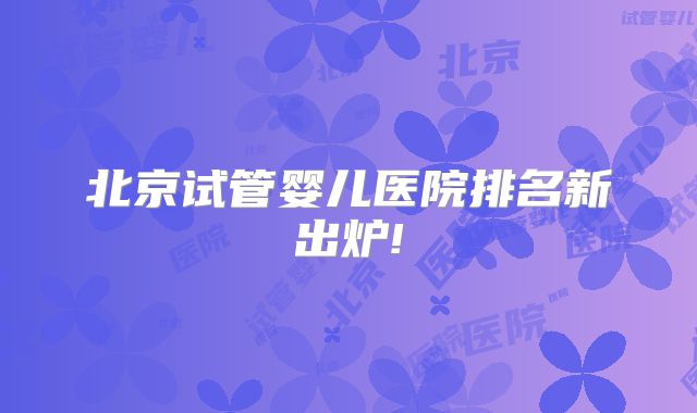 北京试管婴儿医院排名新出炉!