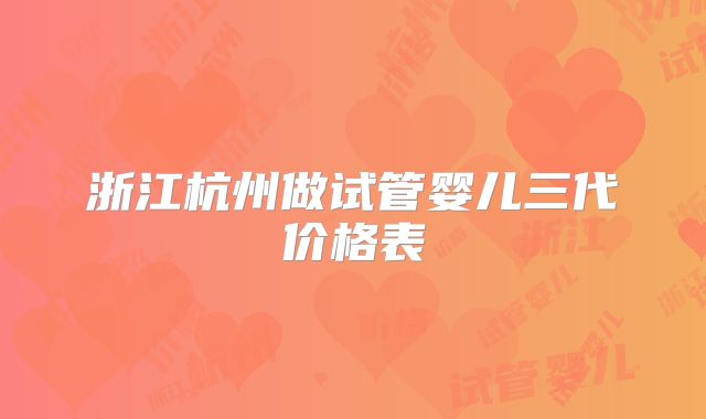 浙江杭州做试管婴儿三代价格表