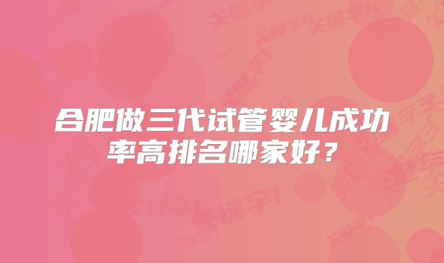 合肥做三代试管婴儿成功率高排名哪家好？