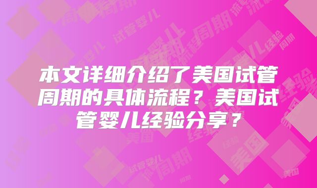 本文详细介绍了美国试管周期的具体流程?美国试管婴儿经验分享?