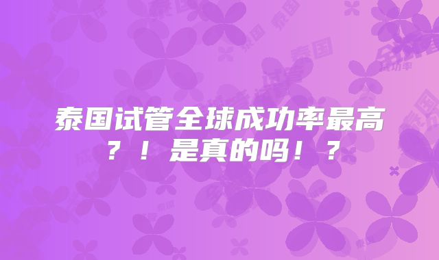 泰国试管全球成功率最高？！是真的吗！？