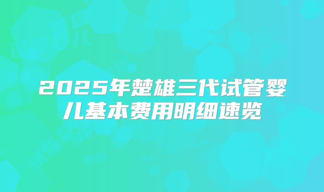 2025年楚雄三代试管婴儿基本费用明细速览
