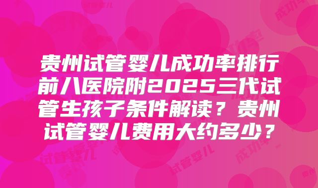 贵州试管婴儿成功率排行前八医院附2025三代试管生孩子条件解读？贵州试管婴儿费用大约多少？