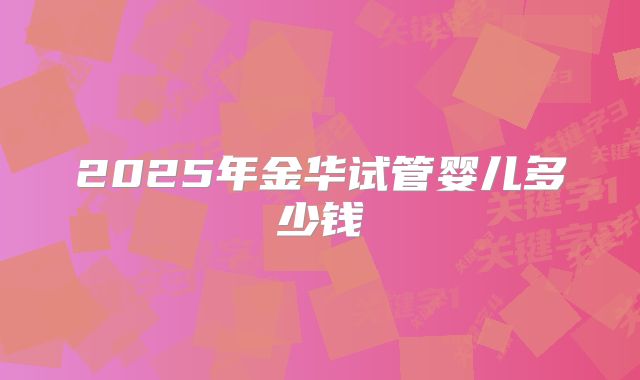 2025年金华试管婴儿多少钱