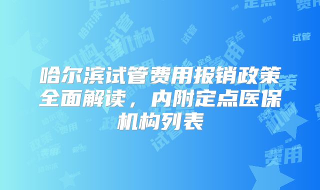 哈尔滨试管费用报销政策全面解读，内附定点医保机构列表