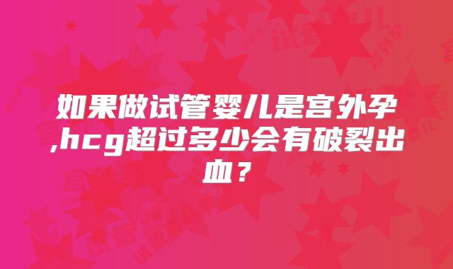 如果做试管婴儿是宫外孕,hcg超过多少会有破裂出血？