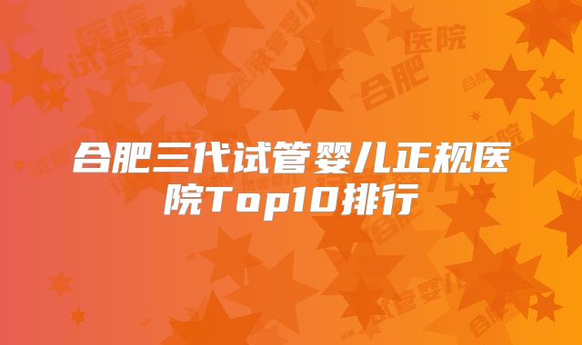 合肥三代试管婴儿正规医院Top10排行