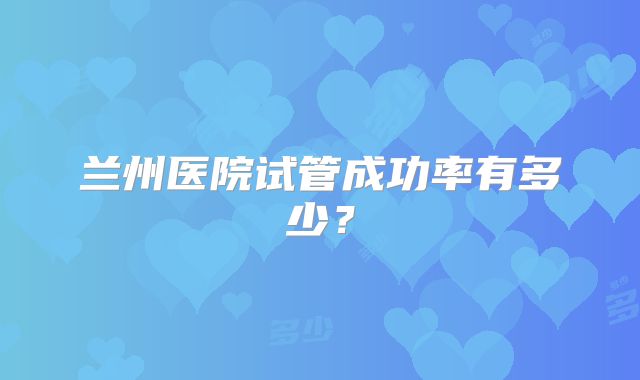 兰州医院试管成功率有多少?