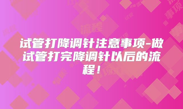 试管打降调针注意事项-做试管打完降调针以后的流程!