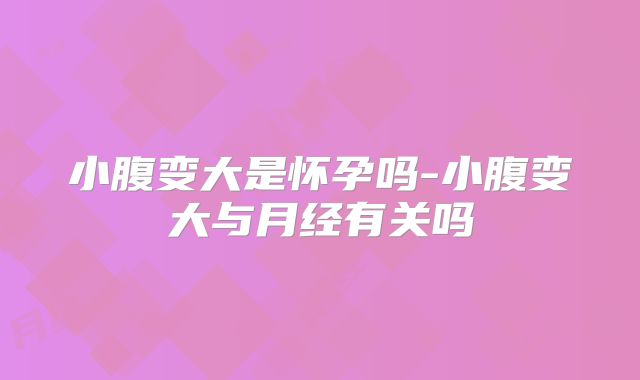 小腹变大是怀孕吗-小腹变大与月经有关吗
