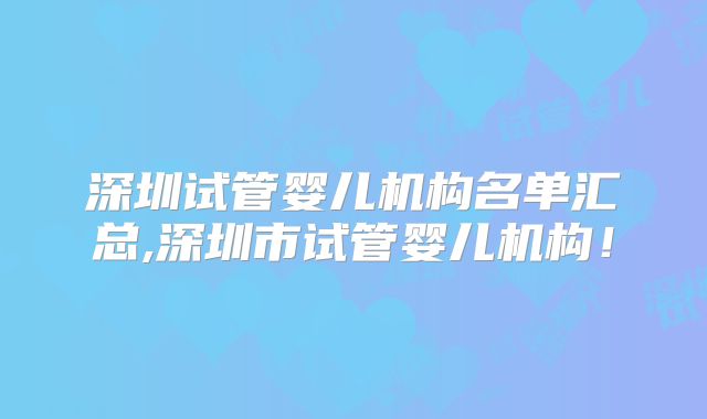 深圳试管婴儿机构名单汇总,深圳市试管婴儿机构!