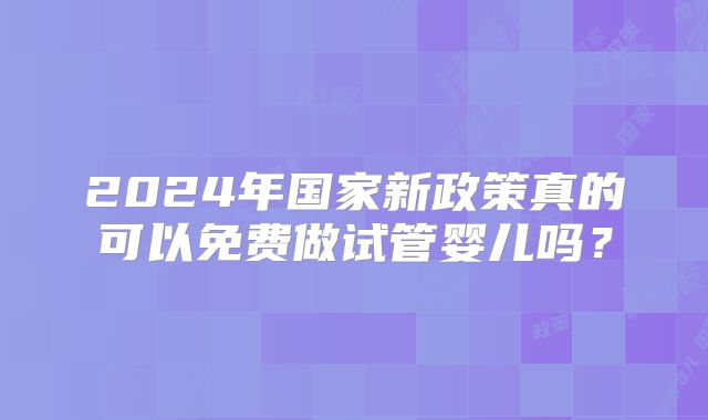 2024年国家新政策真的可以免费做试管婴儿吗？