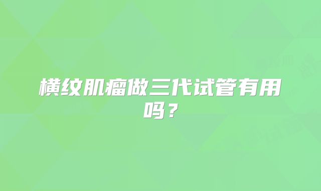 横纹肌瘤做三代试管有用吗?