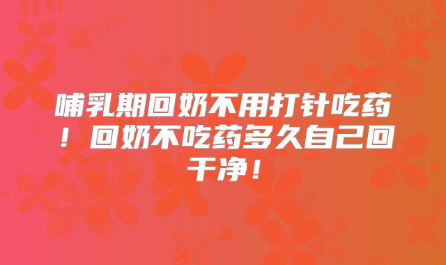 哺乳期回奶不用打针吃药!回奶不吃药多久自己回干净!