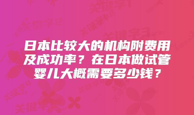 日本比较大的机构附费用及成功率？在日本做试管婴儿大概需要多少钱？