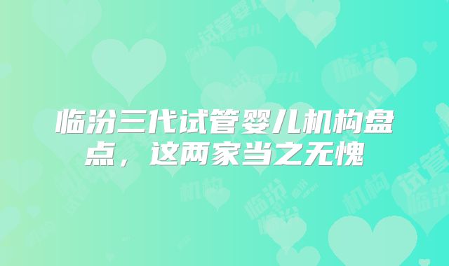临汾三代试管婴儿机构盘点，这两家当之无愧