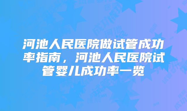 河池人民医院做试管成功率指南，河池人民医院试管婴儿成功率一览