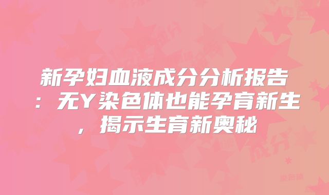 新孕妇血液成分分析报告：无Y染色体也能孕育新生，揭示生育新奥秘