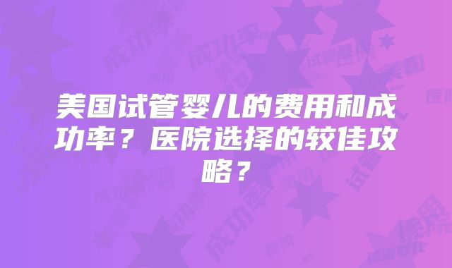 美国试管婴儿的费用和成功率？医院选择的较佳攻略？