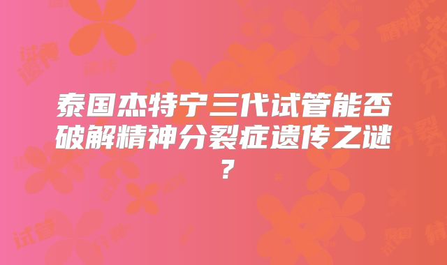 泰国杰特宁三代试管能否破解精神分裂症遗传之谜？