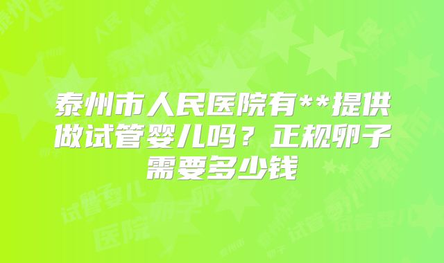 泰州市人民医院有**提供做试管婴儿吗？正规卵子需要多少钱