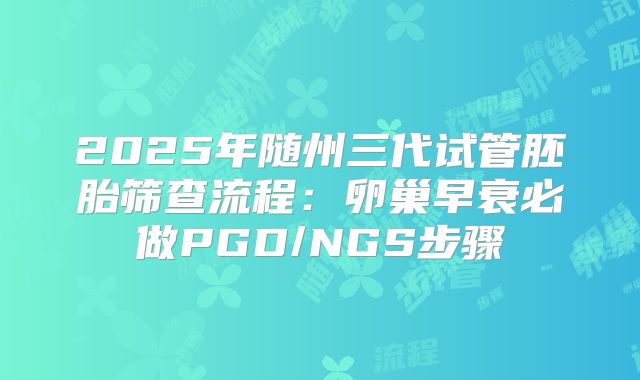 2025年随州三代试管胚胎筛查流程：卵巢早衰必做PGD/NGS步骤