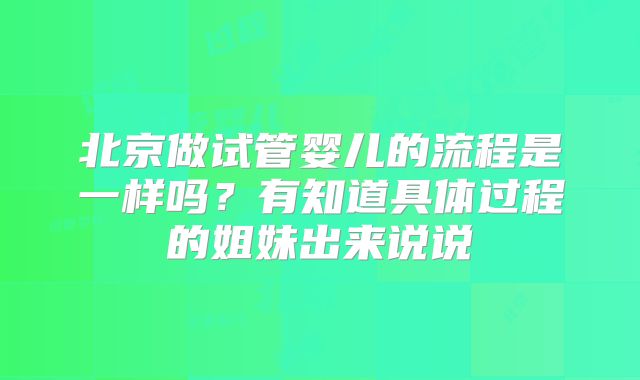 北京做试管婴儿的流程是一样吗?有知道具体过程的姐妹出来说说