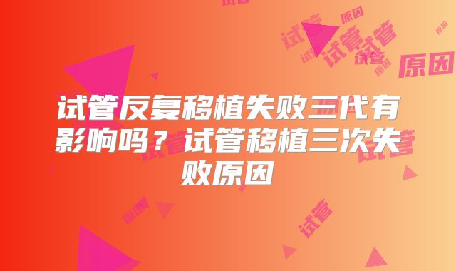 试管反复移植失败三代有影响吗？试管移植三次失败原因