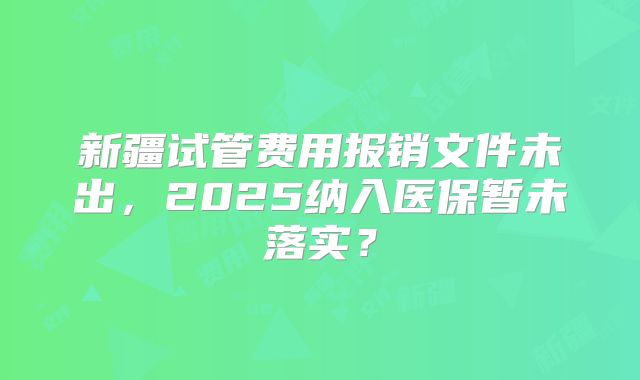 新疆试管费用报销文件未出，2025纳入医保暂未落实？