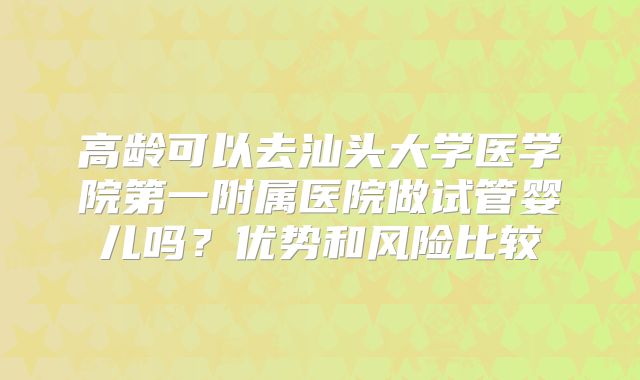 高龄可以去汕头大学医学院第一附属医院做试管婴儿吗？优势和风险比较