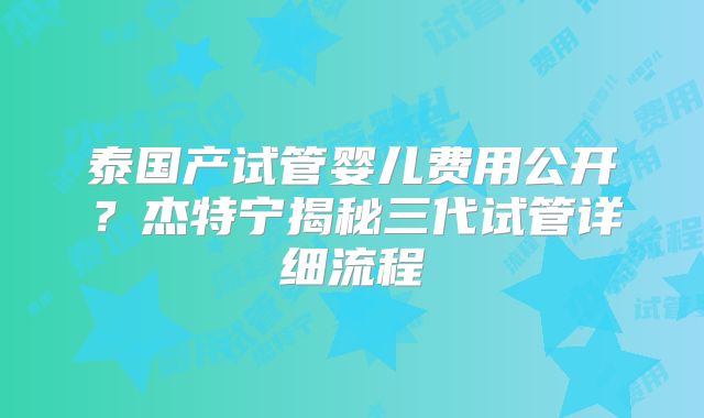 泰国产试管婴儿费用公开?杰特宁揭秘三代试管详细流程