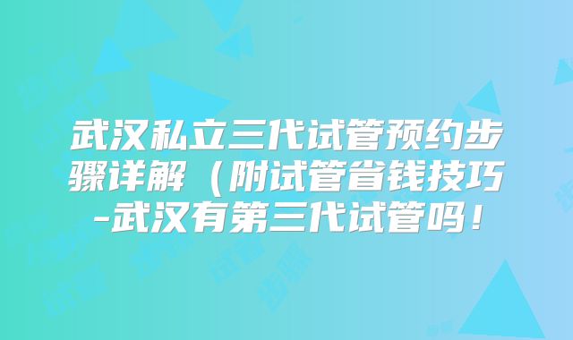 武汉私立三代试管预约步骤详解(附试管省钱技巧-武汉有第三代试管吗!